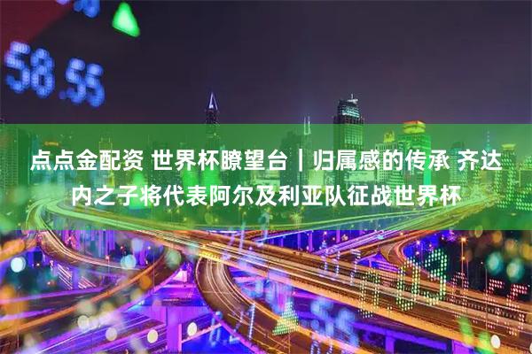 点点金配资 世界杯瞭望台｜归属感的传承 齐达内之子将代表阿尔及利亚队征战世界杯